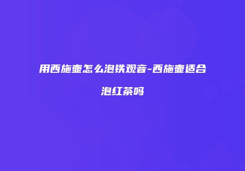 用西施壶怎么泡铁观音-西施壶适合泡红茶吗