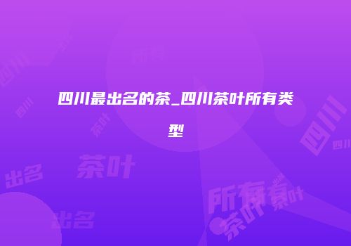 四川最出名的茶_四川茶叶所有类型