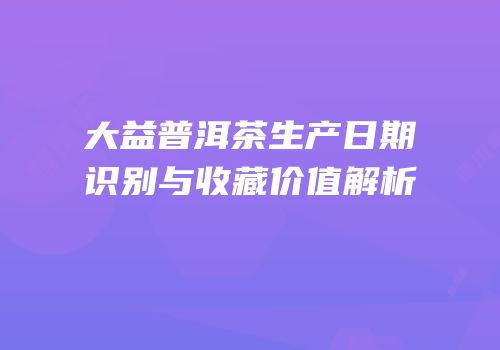 大益普洱茶生产日期识别与收藏价值解析