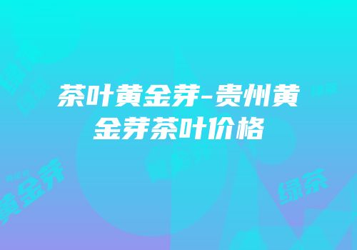 茶叶黄金芽-贵州黄金芽茶叶价格