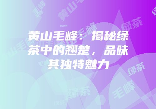 黄山毛峰：揭秘绿茶中的翘楚，品味其独特魅力