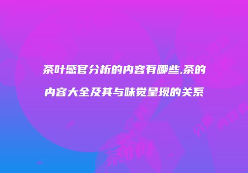 茶叶感官分析的内容有哪些,茶的内容大全及其与味觉呈现的关系