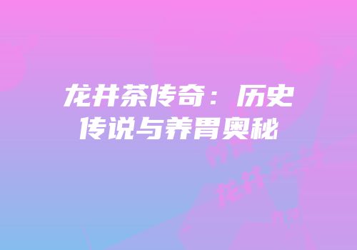 龙井茶传奇：历史传说与养胃奥秘