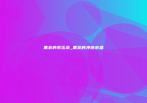 黑茶的紧压茶_黑茶的冲泡水温