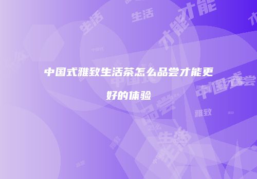 中国式雅致生活茶怎么品尝才能更好的体验