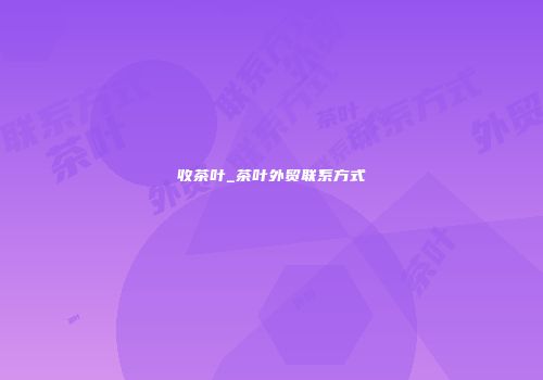 收茶叶_茶叶外贸联系方式