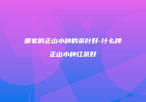 哪家的正山小种的茶叶好-什么牌正山小种红茶好