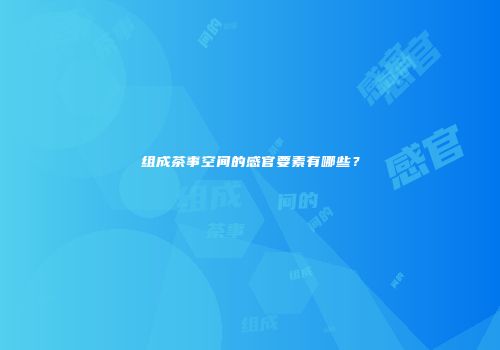组成茶事空间的感官要素有哪些？