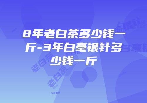 8年老白茶多少钱一斤-3年白毫银针多少钱一斤