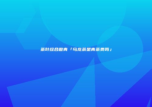 茶叶综合做青「乌龙茶是青茶类吗」