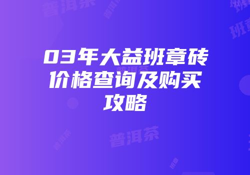 03年大益班章砖价格查询及购买攻略