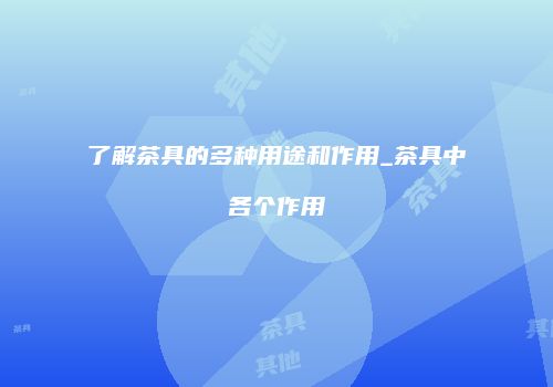 了解茶具的多种用途和作用_茶具中各个作用