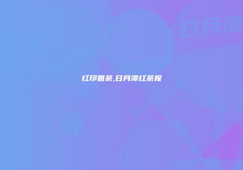 红印圆茶,日月潭红茶报