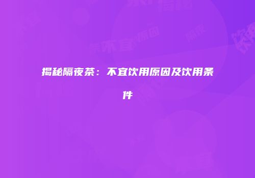 揭秘隔夜茶：不宜饮用原因及饮用条件