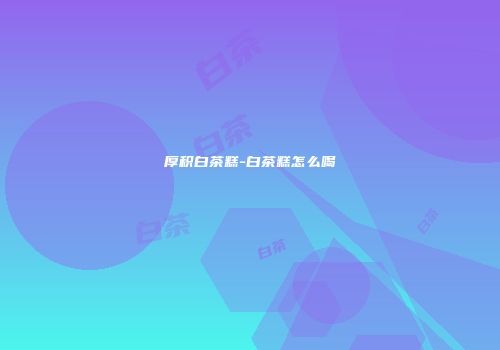 厚积白茶糕-白茶糕怎么喝