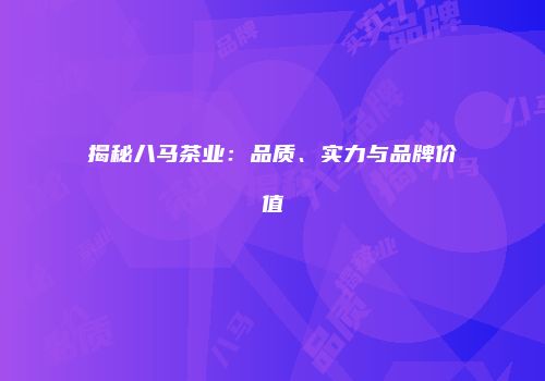 揭秘八马茶业：品质、实力与品牌价值