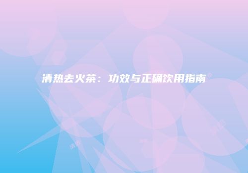 清热去火茶：功效与正确饮用指南