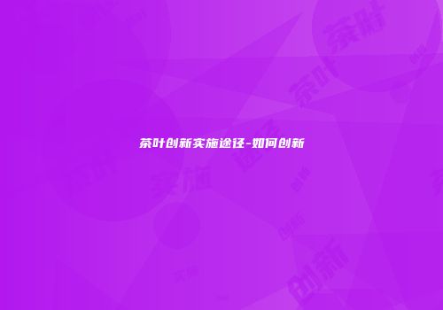 茶叶创新实施途径-如何创新