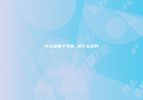 什么茶属于好茶_茶什么茶好