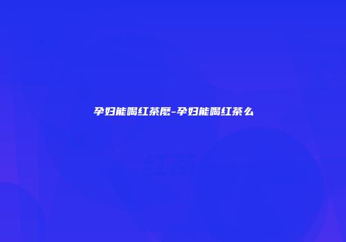 孕妇能喝红茶麽-孕妇能喝红茶么