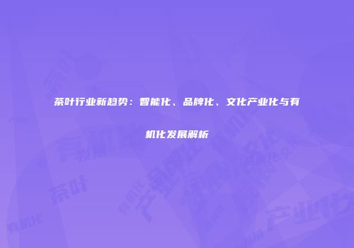 茶叶行业新趋势：智能化、品牌化、文化产业化与有机化发展解析