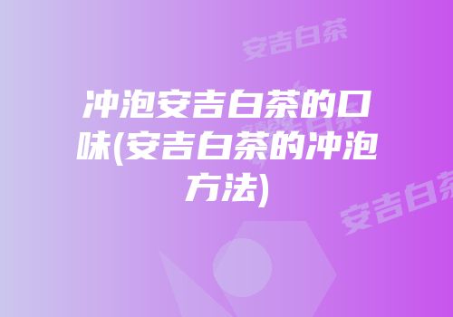 冲泡安吉白茶的口味(安吉白茶的冲泡方法)