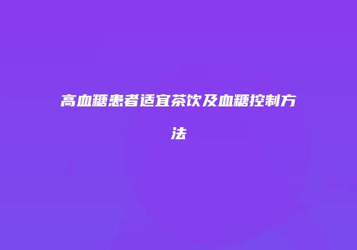 高血糖患者适宜茶饮及血糖控制方法