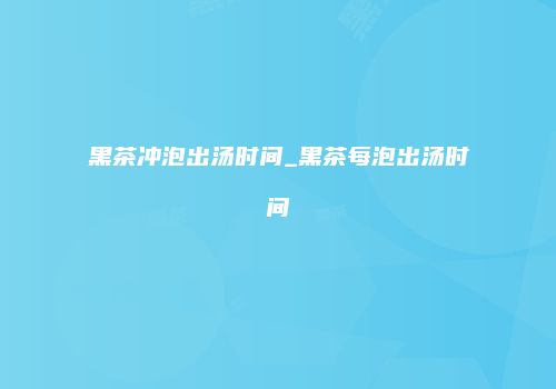 黑茶冲泡出汤时间_黑茶每泡出汤时间