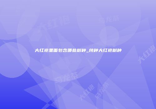 大红袍里面包含哪些树种_纯种大红袍树种