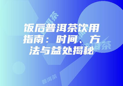 饭后普洱茶饮用指南：时间、方法与益处揭秘