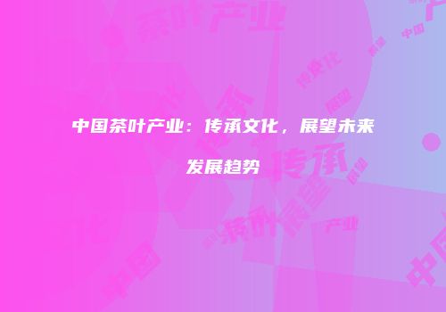 中国茶叶产业：传承文化，展望未来发展趋势