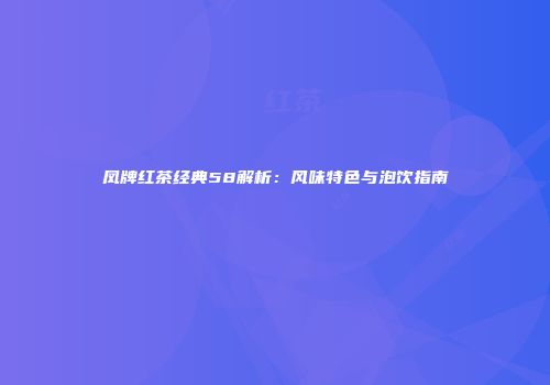 凤牌红茶经典58解析：风味特色与泡饮指南