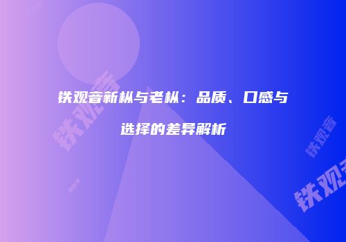 铁观音新枞与老枞：品质、口感与选择的差异解析