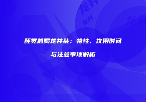 睡觉前喝龙井茶：特性、饮用时间与注意事项解析