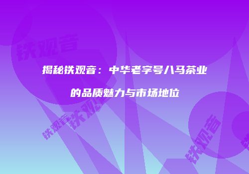 揭秘铁观音：中华老字号八马茶业的品质魅力与市场地位