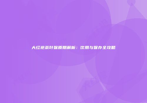 大红袍茶叶保质期解析：饮用与保存全攻略