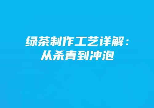 绿茶制作工艺详解：从杀青到冲泡