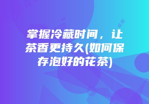 掌握冷藏时间，让茶香更持久(如何保存泡好的花茶)