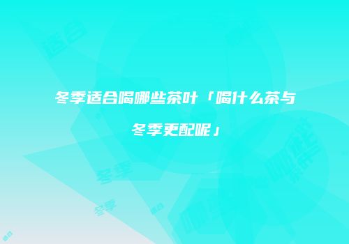 冬季适合喝哪些茶叶「喝什么茶与冬季更配呢」