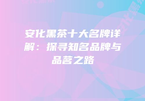 安化黑茶十大名牌详解：探寻知名品牌与品茗之路