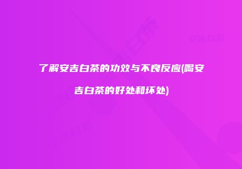了解安吉白茶的功效与不良反应(喝安吉白茶的好处和坏处)