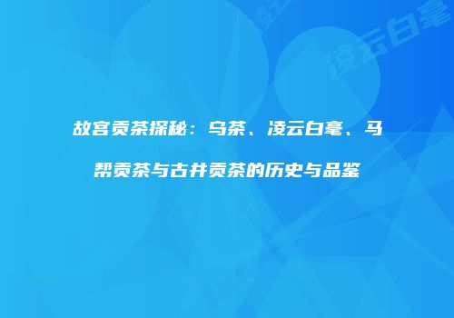 故宫贡茶探秘：乌茶、凌云白毫、马帮贡茶与古井贡茶的历史与品鉴