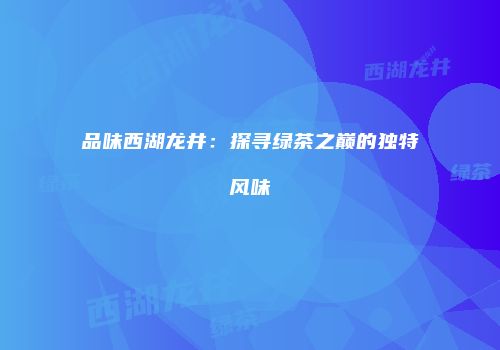 品味西湖龙井：探寻绿茶之巅的独特风味