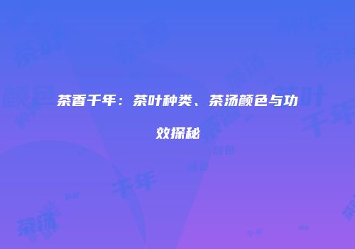 茶香千年：茶叶种类、茶汤颜色与功效探秘