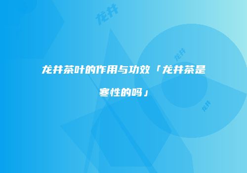 龙井茶叶的作用与功效「龙井茶是寒性的吗」