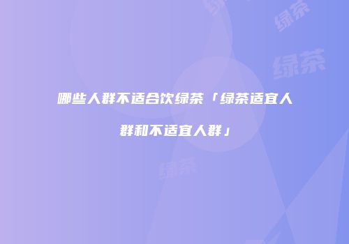 哪些人群不适合饮绿茶「绿茶适宜人群和不适宜人群」