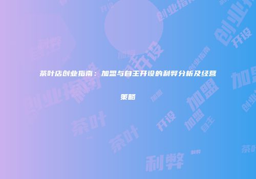 茶叶店创业指南：加盟与自主开设的利弊分析及经营策略