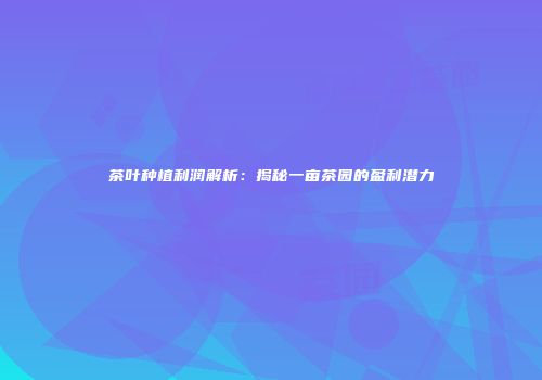 茶叶种植利润解析：揭秘一亩茶园的盈利潜力