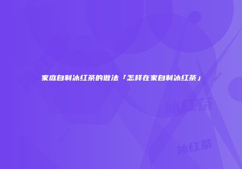 家庭自制冰红茶的做法「怎样在家自制冰红茶」