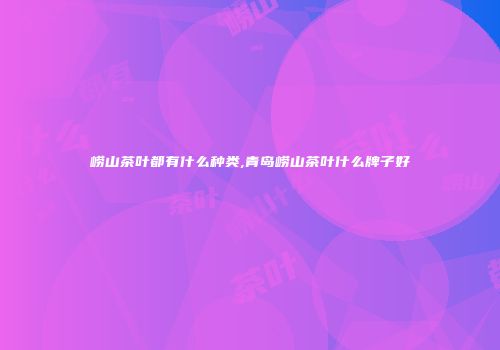 崂山茶叶都有什么种类,青岛崂山茶叶什么牌子好